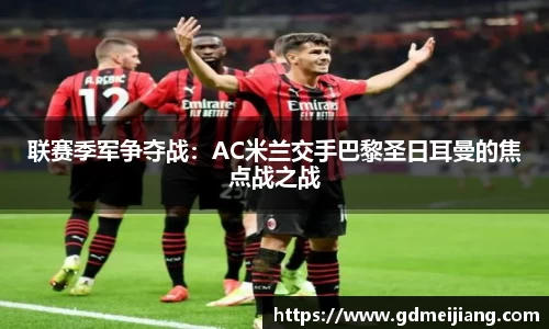 联赛季军争夺战：AC米兰交手巴黎圣日耳曼的焦点战之战