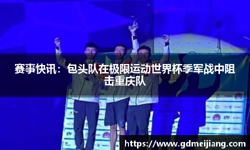 赛事快讯：包头队在极限运动世界杯季军战中阻击重庆队
