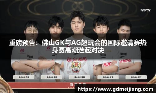 重磅预告：佛山GK与AG超玩会的国际邀请赛热身赛高潮迭起对决