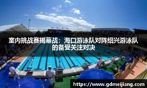 室内挑战赛揭幕战：海口游泳队对阵绍兴游泳队的备受关注对决
