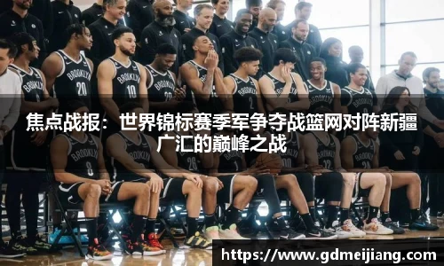 焦点战报：世界锦标赛季军争夺战篮网对阵新疆广汇的巅峰之战