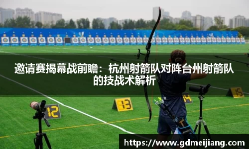 邀请赛揭幕战前瞻：杭州射箭队对阵台州射箭队的技战术解析