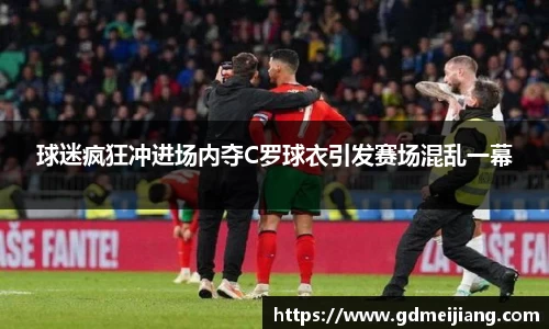 球迷疯狂冲进场内夺C罗球衣引发赛场混乱一幕