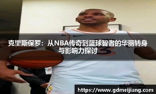 克里斯保罗：从NBA传奇到篮球智者的华丽转身与影响力探讨