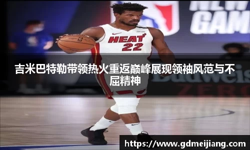 吉米巴特勒带领热火重返巅峰展现领袖风范与不屈精神