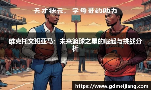 维克托文班亚马：未来篮球之星的崛起与挑战分析